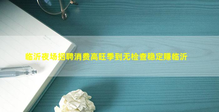 临沂夜场招聘消费高旺季到无检查稳定赚临沂