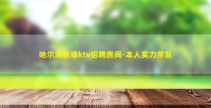 哈尔滨夜场ktv招聘房间-本人实力带队