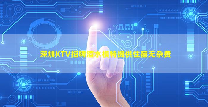 深圳KTV招聘酒水模特提供住宿无杂费